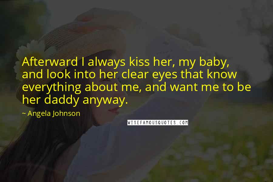 Angela Johnson Quotes: Afterward I always kiss her, my baby, and look into her clear eyes that know everything about me, and want me to be her daddy anyway.