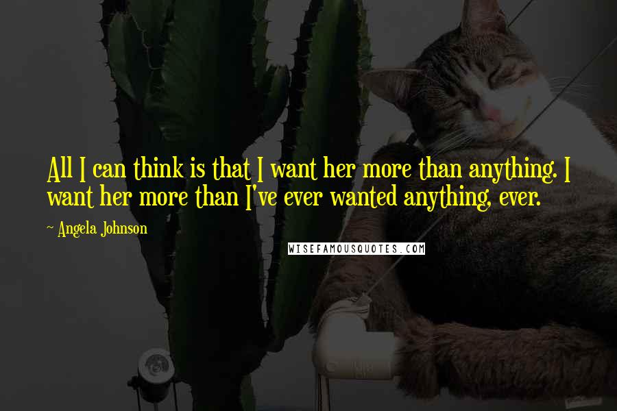 Angela Johnson Quotes: All I can think is that I want her more than anything. I want her more than I've ever wanted anything, ever.