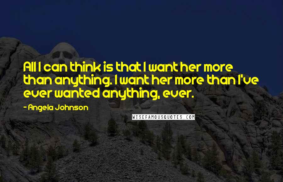 Angela Johnson Quotes: All I can think is that I want her more than anything. I want her more than I've ever wanted anything, ever.