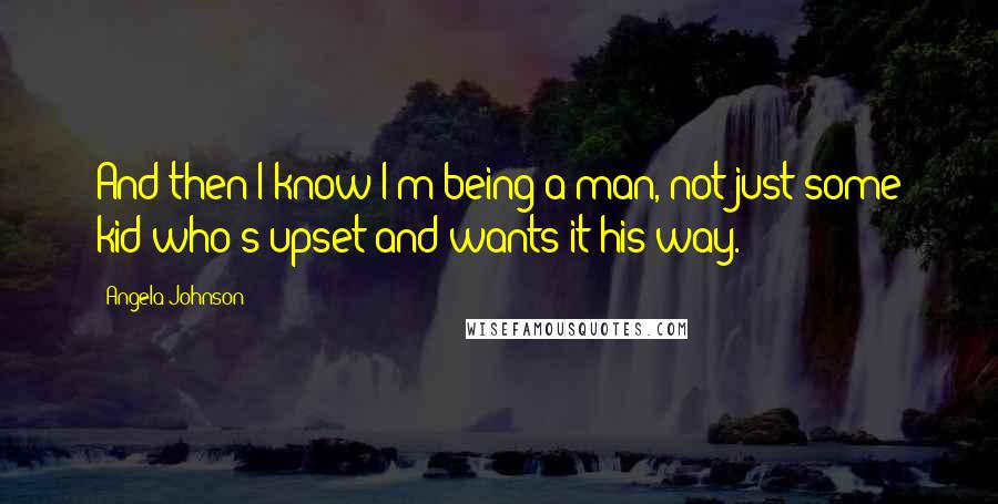 Angela Johnson Quotes: And then I know I'm being a man, not just some kid who's upset and wants it his way.