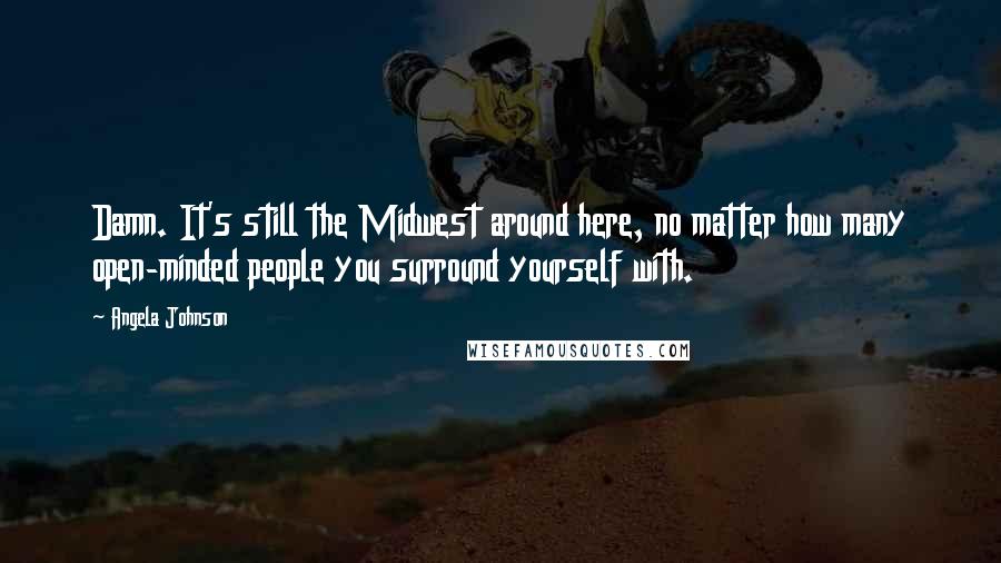 Angela Johnson Quotes: Damn. It's still the Midwest around here, no matter how many open-minded people you surround yourself with.