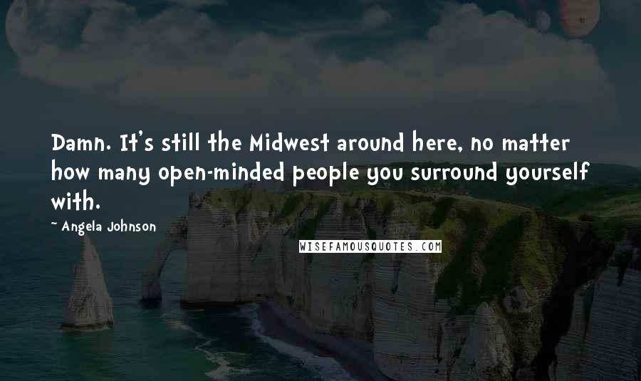 Angela Johnson Quotes: Damn. It's still the Midwest around here, no matter how many open-minded people you surround yourself with.