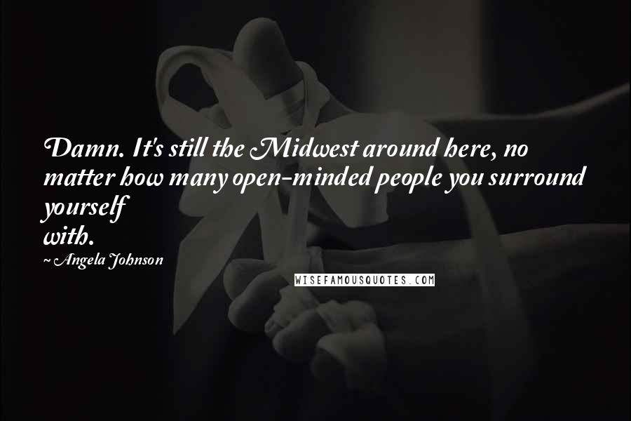 Angela Johnson Quotes: Damn. It's still the Midwest around here, no matter how many open-minded people you surround yourself with.