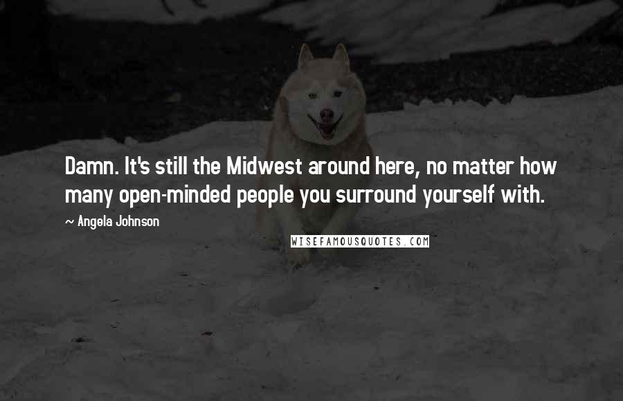 Angela Johnson Quotes: Damn. It's still the Midwest around here, no matter how many open-minded people you surround yourself with.