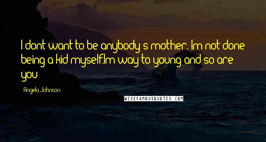 Angela Johnson Quotes: I dont want to be anybody's mother. Im not done being a kid myself.Im way to young and so are you