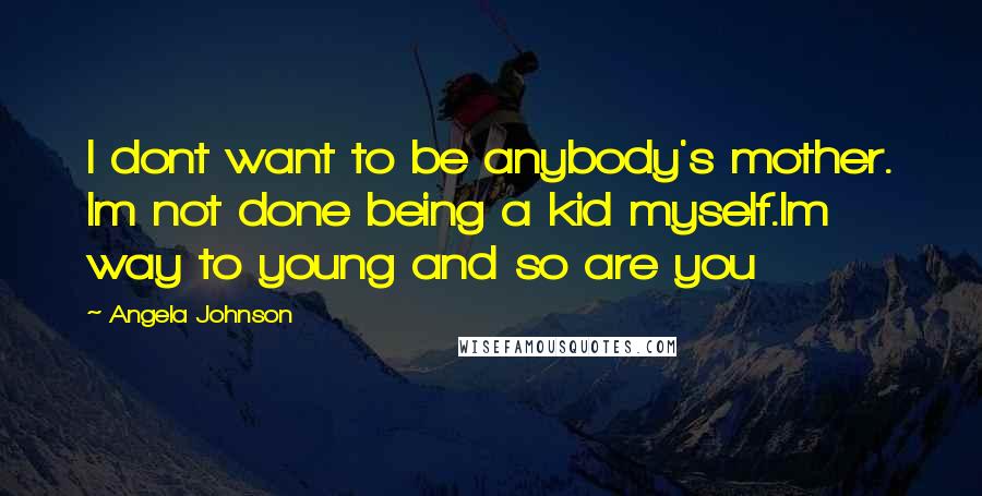 Angela Johnson Quotes: I dont want to be anybody's mother. Im not done being a kid myself.Im way to young and so are you