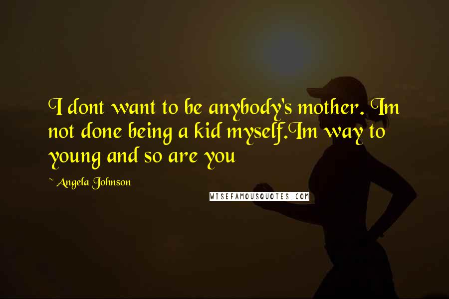 Angela Johnson Quotes: I dont want to be anybody's mother. Im not done being a kid myself.Im way to young and so are you