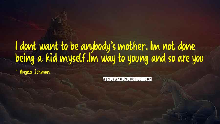 Angela Johnson Quotes: I dont want to be anybody's mother. Im not done being a kid myself.Im way to young and so are you