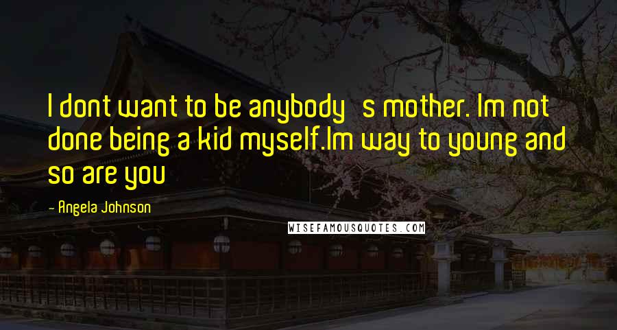 Angela Johnson Quotes: I dont want to be anybody's mother. Im not done being a kid myself.Im way to young and so are you