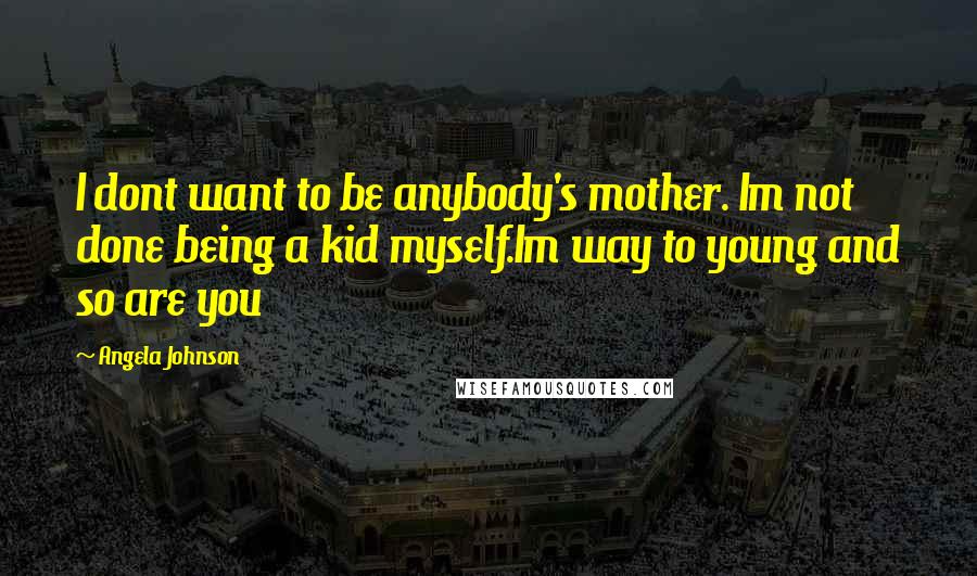 Angela Johnson Quotes: I dont want to be anybody's mother. Im not done being a kid myself.Im way to young and so are you