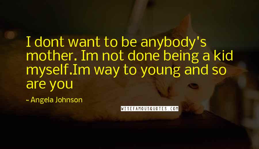 Angela Johnson Quotes: I dont want to be anybody's mother. Im not done being a kid myself.Im way to young and so are you