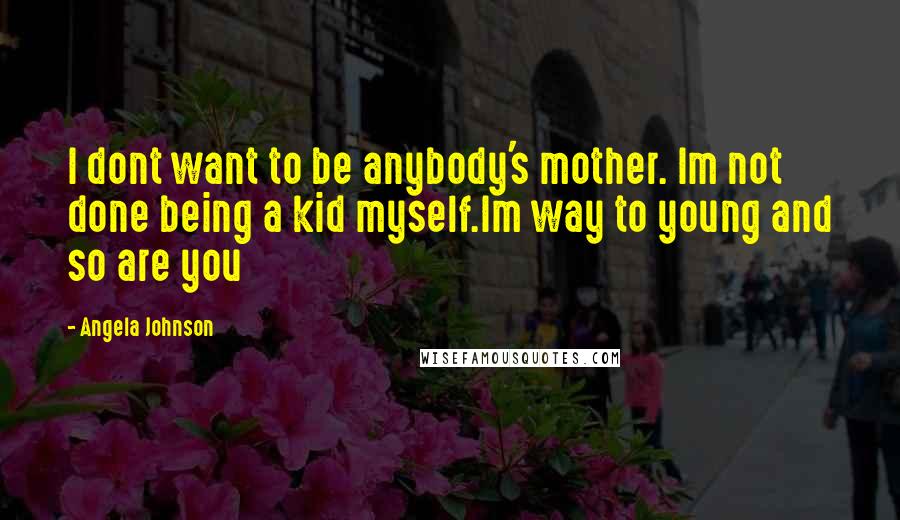 Angela Johnson Quotes: I dont want to be anybody's mother. Im not done being a kid myself.Im way to young and so are you