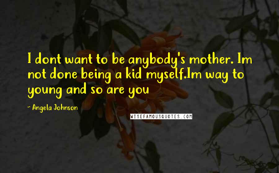 Angela Johnson Quotes: I dont want to be anybody's mother. Im not done being a kid myself.Im way to young and so are you