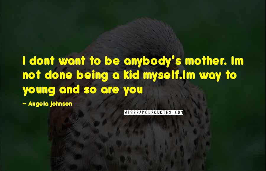 Angela Johnson Quotes: I dont want to be anybody's mother. Im not done being a kid myself.Im way to young and so are you