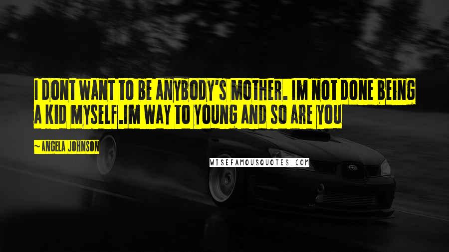 Angela Johnson Quotes: I dont want to be anybody's mother. Im not done being a kid myself.Im way to young and so are you