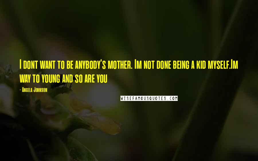 Angela Johnson Quotes: I dont want to be anybody's mother. Im not done being a kid myself.Im way to young and so are you