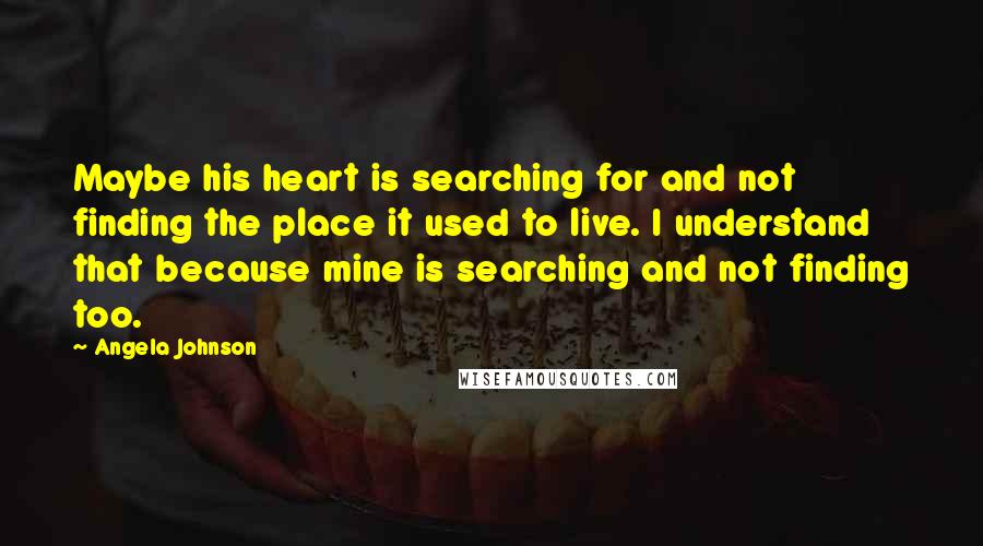 Angela Johnson Quotes: Maybe his heart is searching for and not finding the place it used to live. I understand that because mine is searching and not finding too.