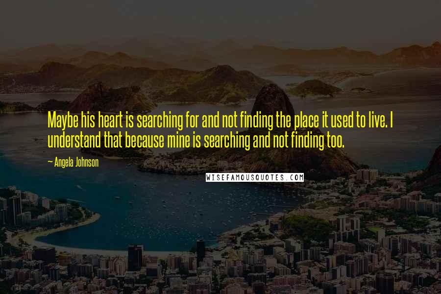 Angela Johnson Quotes: Maybe his heart is searching for and not finding the place it used to live. I understand that because mine is searching and not finding too.