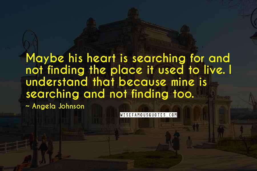 Angela Johnson Quotes: Maybe his heart is searching for and not finding the place it used to live. I understand that because mine is searching and not finding too.