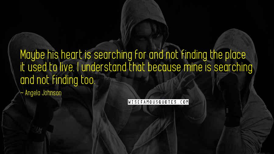 Angela Johnson Quotes: Maybe his heart is searching for and not finding the place it used to live. I understand that because mine is searching and not finding too.