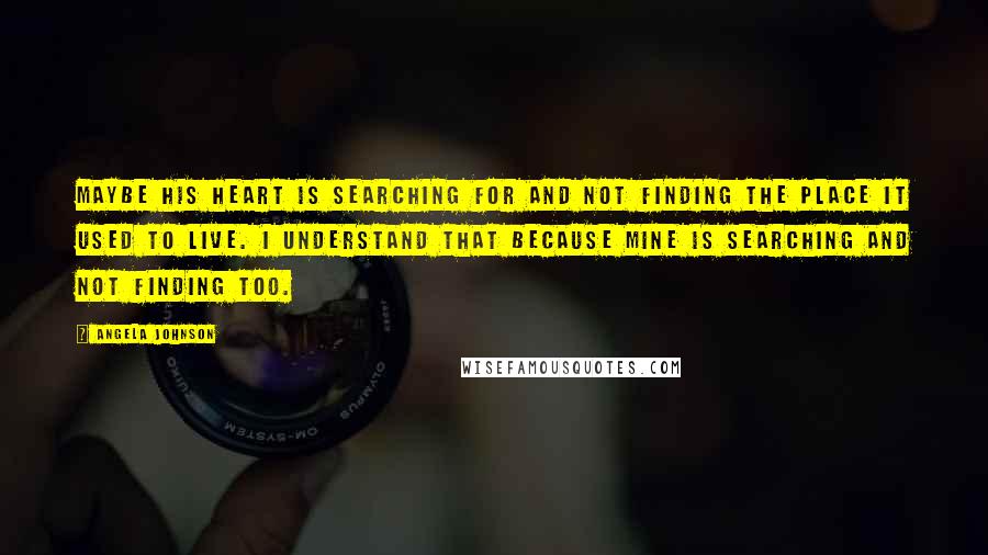 Angela Johnson Quotes: Maybe his heart is searching for and not finding the place it used to live. I understand that because mine is searching and not finding too.