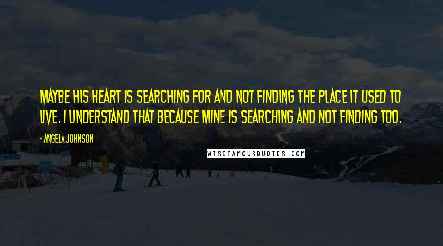 Angela Johnson Quotes: Maybe his heart is searching for and not finding the place it used to live. I understand that because mine is searching and not finding too.