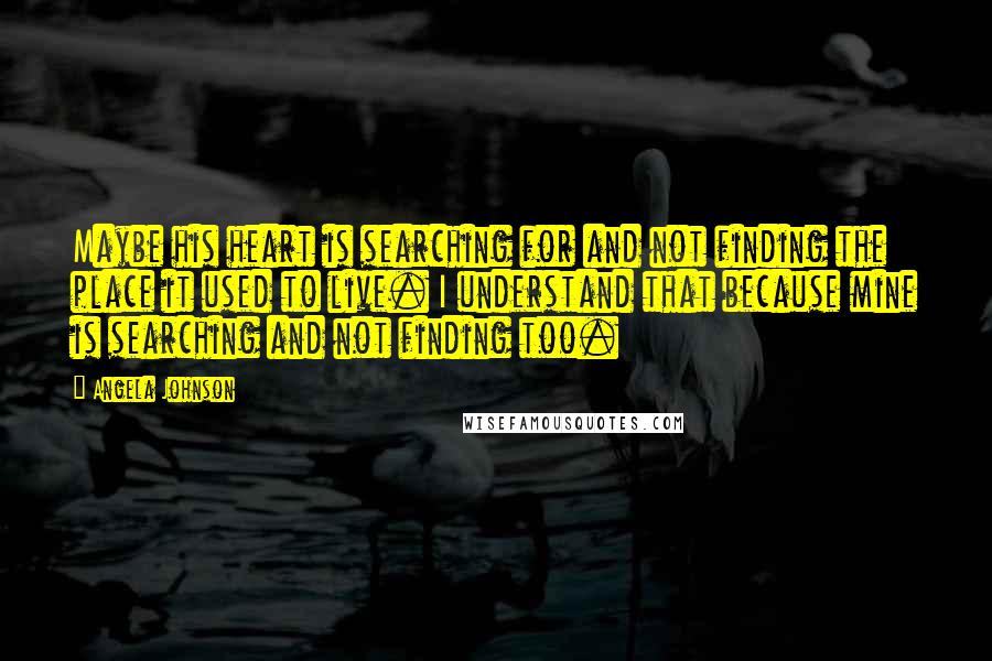 Angela Johnson Quotes: Maybe his heart is searching for and not finding the place it used to live. I understand that because mine is searching and not finding too.