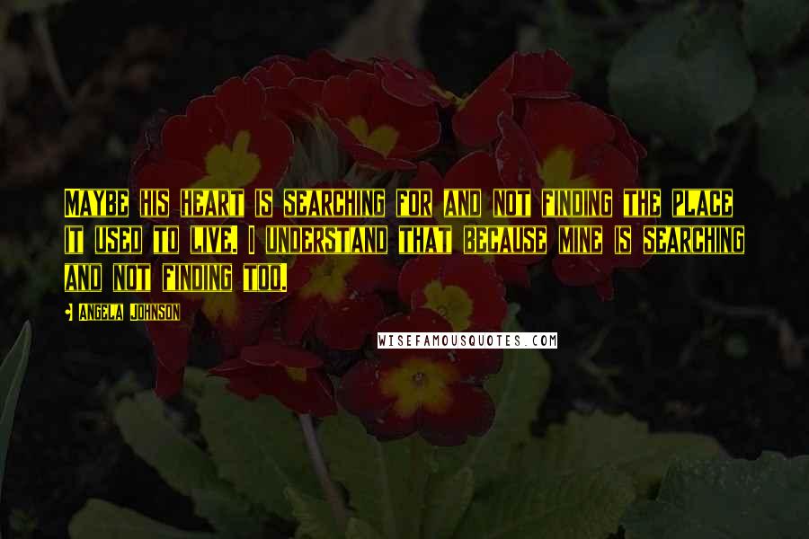 Angela Johnson Quotes: Maybe his heart is searching for and not finding the place it used to live. I understand that because mine is searching and not finding too.