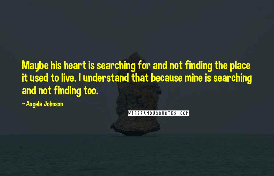 Angela Johnson Quotes: Maybe his heart is searching for and not finding the place it used to live. I understand that because mine is searching and not finding too.