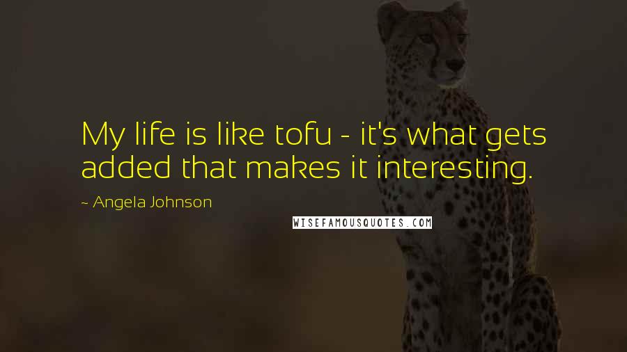 Angela Johnson Quotes: My life is like tofu - it's what gets added that makes it interesting.