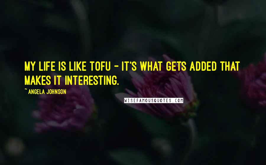 Angela Johnson Quotes: My life is like tofu - it's what gets added that makes it interesting.