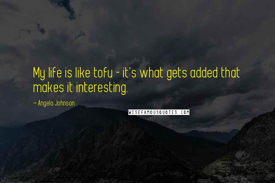 Angela Johnson Quotes: My life is like tofu - it's what gets added that makes it interesting.