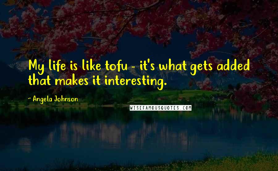 Angela Johnson Quotes: My life is like tofu - it's what gets added that makes it interesting.