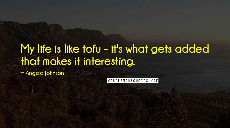 Angela Johnson Quotes: My life is like tofu - it's what gets added that makes it interesting.