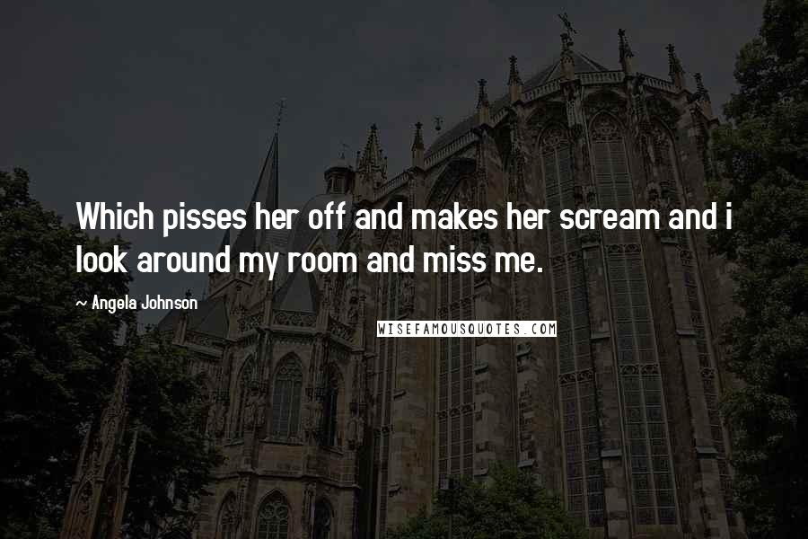 Angela Johnson Quotes: Which pisses her off and makes her scream and i look around my room and miss me.