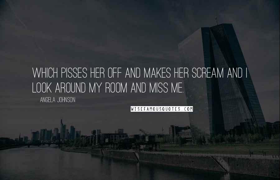 Angela Johnson Quotes: Which pisses her off and makes her scream and i look around my room and miss me.