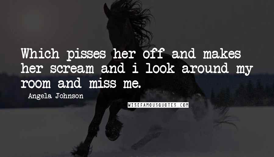 Angela Johnson Quotes: Which pisses her off and makes her scream and i look around my room and miss me.