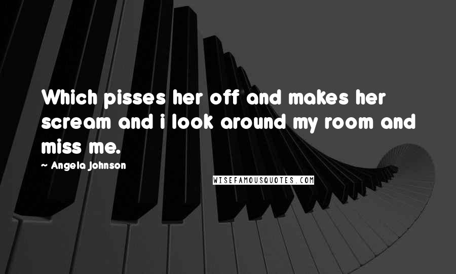 Angela Johnson Quotes: Which pisses her off and makes her scream and i look around my room and miss me.