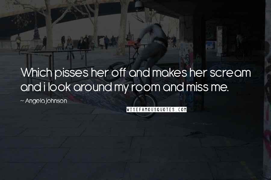 Angela Johnson Quotes: Which pisses her off and makes her scream and i look around my room and miss me.