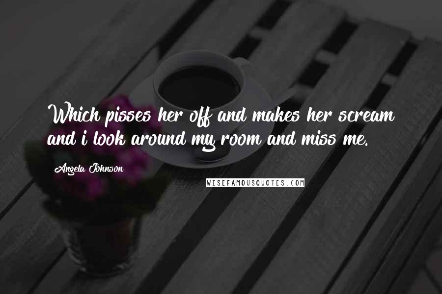 Angela Johnson Quotes: Which pisses her off and makes her scream and i look around my room and miss me.