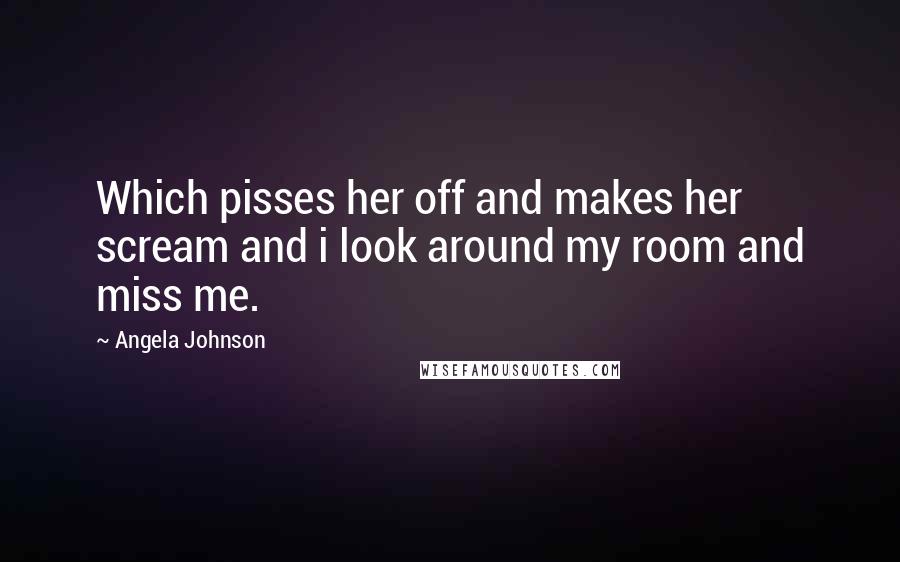 Angela Johnson Quotes: Which pisses her off and makes her scream and i look around my room and miss me.