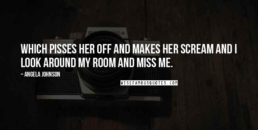 Angela Johnson Quotes: Which pisses her off and makes her scream and i look around my room and miss me.