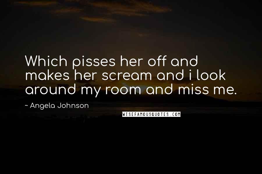 Angela Johnson Quotes: Which pisses her off and makes her scream and i look around my room and miss me.