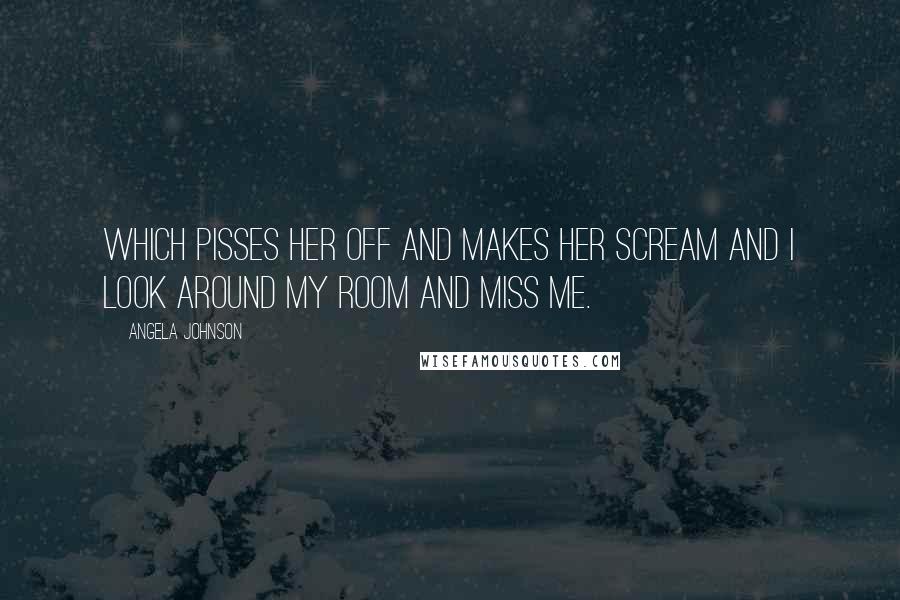 Angela Johnson Quotes: Which pisses her off and makes her scream and i look around my room and miss me.