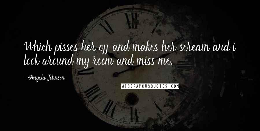 Angela Johnson Quotes: Which pisses her off and makes her scream and i look around my room and miss me.