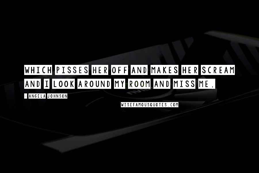 Angela Johnson Quotes: Which pisses her off and makes her scream and i look around my room and miss me.