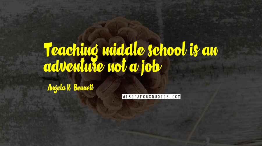 Angela K. Bennett Quotes: Teaching middle school is an adventure not a job.