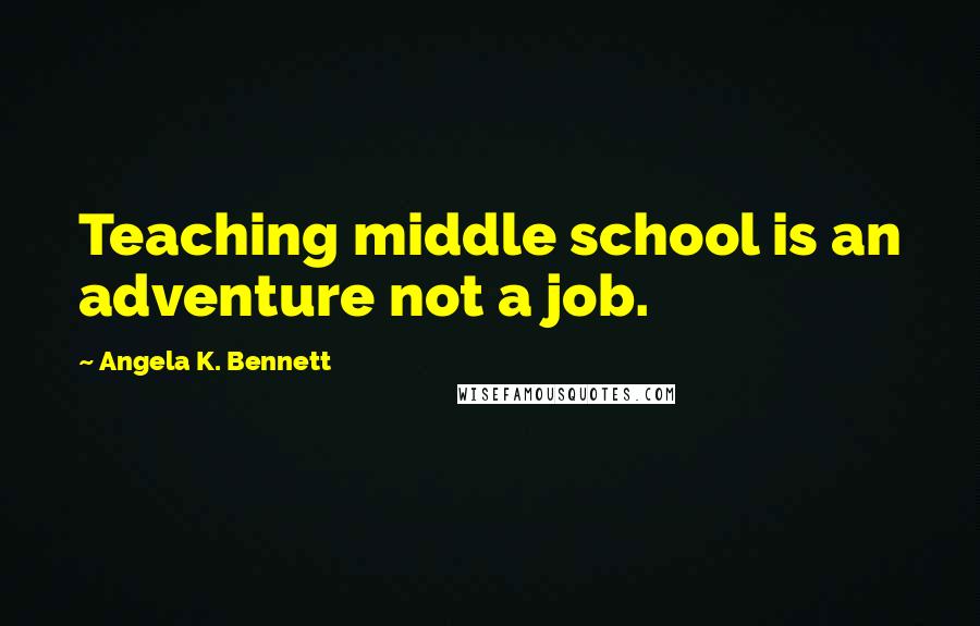 Angela K. Bennett Quotes: Teaching middle school is an adventure not a job.