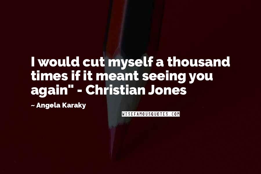 Angela Karaky Quotes: I would cut myself a thousand times if it meant seeing you again" - Christian Jones