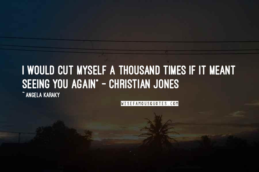 Angela Karaky Quotes: I would cut myself a thousand times if it meant seeing you again" - Christian Jones